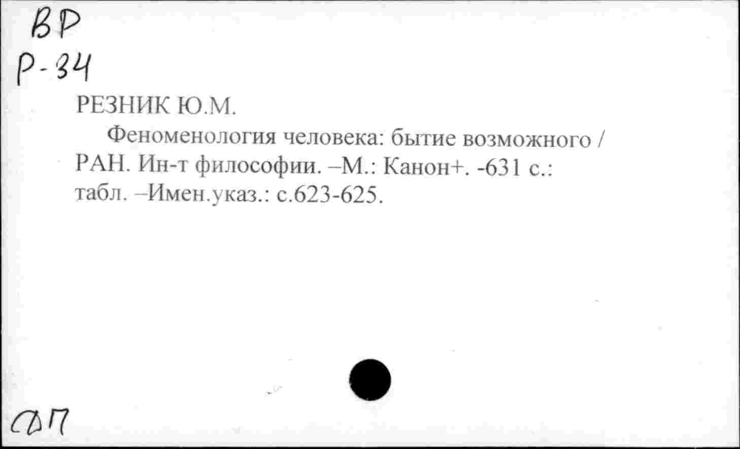 ﻿ЙР
р-'^
РЕЗНИК Ю.М.
Феноменология человека: бытие возможного / РАН. Ин-т философии. -М.: Канон+. -631 с.: табл. -Имен.указ.: с.623-625.
